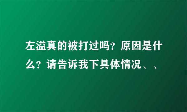 左溢真的被打过吗？原因是什么？请告诉我下具体情况、、