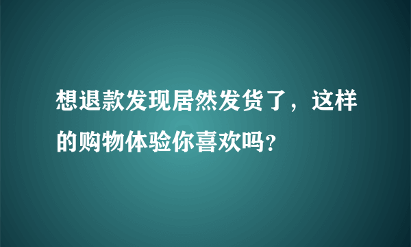 想退款发现居然发货了，这样的购物体验你喜欢吗？