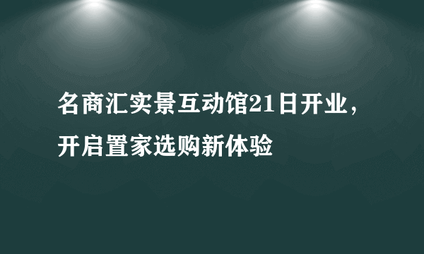 名商汇实景互动馆21日开业，开启置家选购新体验