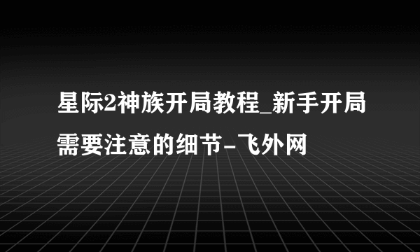 星际2神族开局教程_新手开局需要注意的细节-飞外网