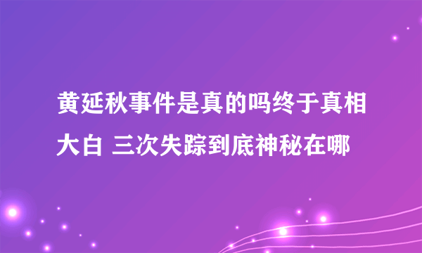 黄延秋事件是真的吗终于真相大白 三次失踪到底神秘在哪