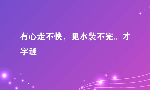 有心走不快，见水装不完。才字谜。