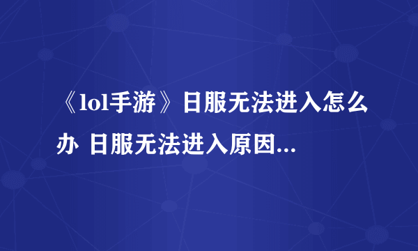 《lol手游》日服无法进入怎么办 日服无法进入原因及解决方法