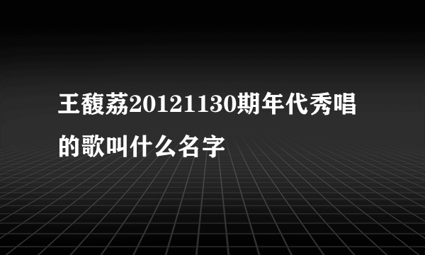 王馥荔20121130期年代秀唱的歌叫什么名字