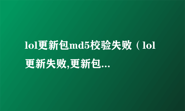 lol更新包md5校验失败（lol更新失败,更新包校验失败,错误码6504263）