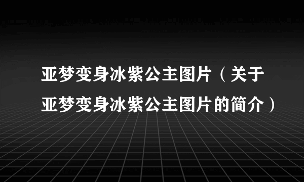 亚梦变身冰紫公主图片（关于亚梦变身冰紫公主图片的简介）