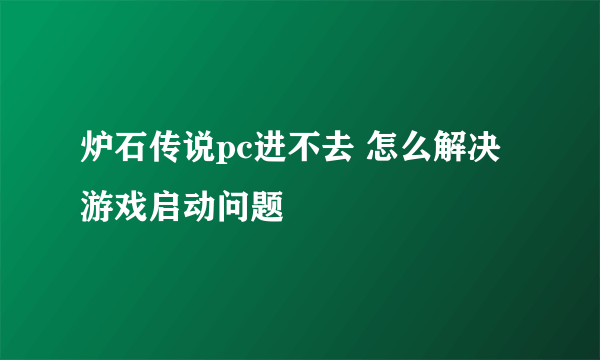 炉石传说pc进不去 怎么解决游戏启动问题