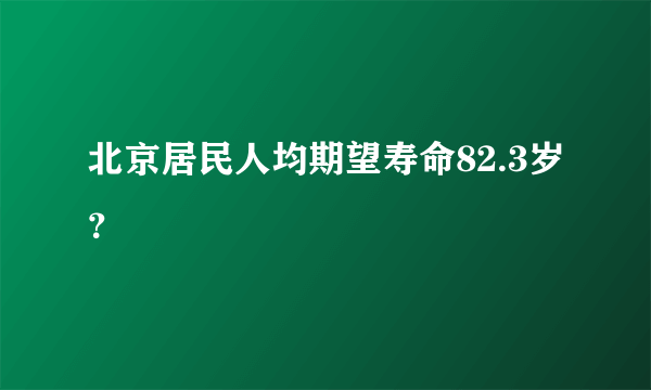 北京居民人均期望寿命82.3岁？