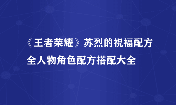 《王者荣耀》苏烈的祝福配方 全人物角色配方搭配大全