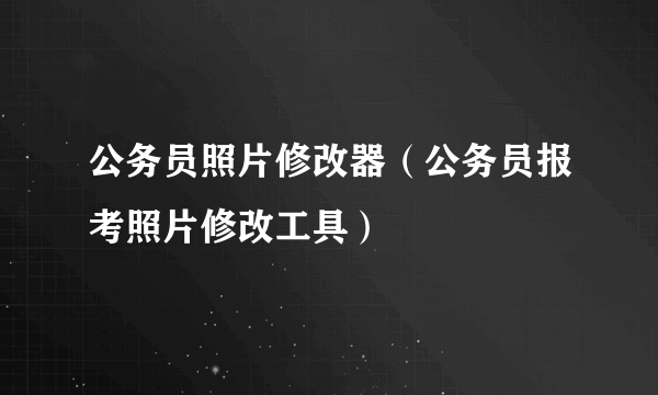 公务员照片修改器（公务员报考照片修改工具）