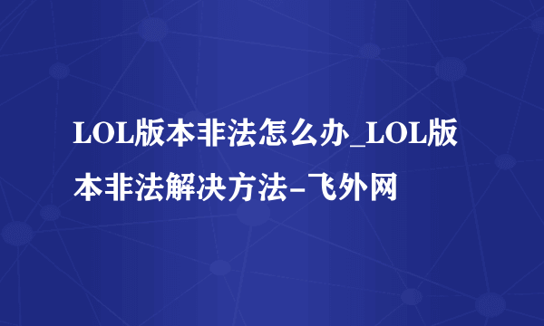 LOL版本非法怎么办_LOL版本非法解决方法-飞外网