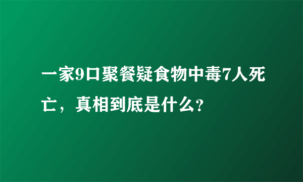 一家9口聚餐疑食物中毒7人死亡，真相到底是什么？