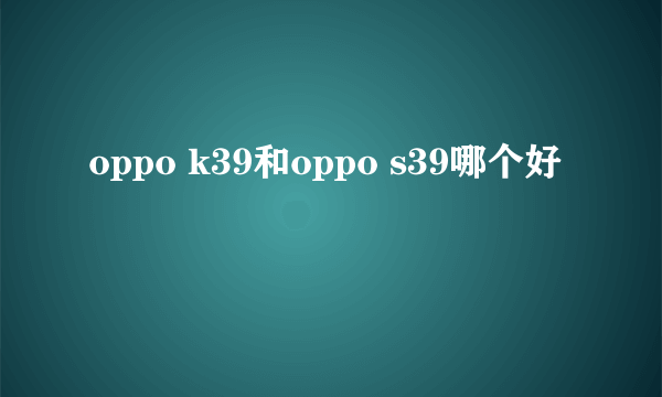 oppo k39和oppo s39哪个好