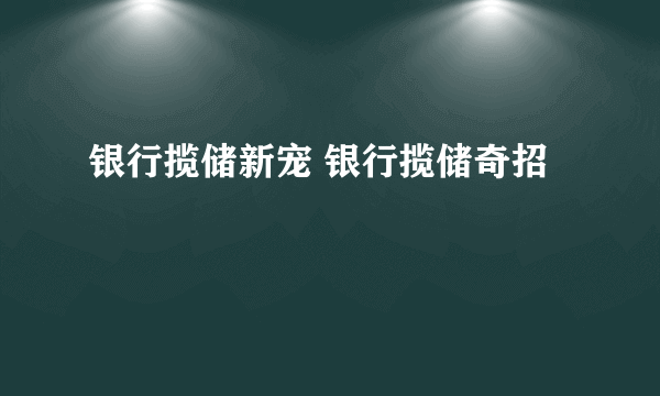 银行揽储新宠 银行揽储奇招