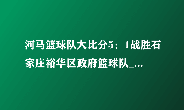 河马篮球队大比分5：1战胜石家庄裕华区政府篮球队_飞外新闻