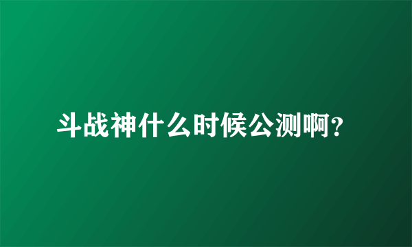 斗战神什么时候公测啊？