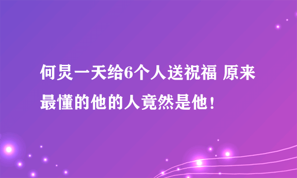 何炅一天给6个人送祝福 原来最懂的他的人竟然是他！