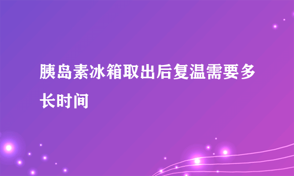 胰岛素冰箱取出后复温需要多长时间