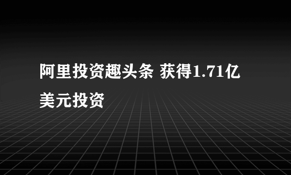 阿里投资趣头条 获得1.71亿美元投资