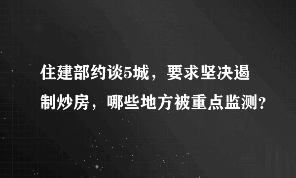 住建部约谈5城，要求坚决遏制炒房，哪些地方被重点监测？