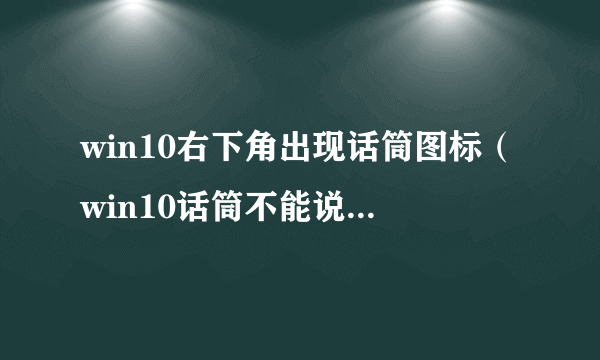 win10右下角出现话筒图标（win10话筒不能说话的原因）