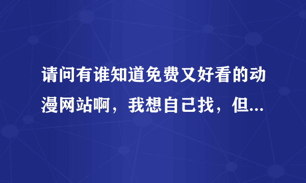 请问有谁知道免费又好看的动漫网站啊，我想自己找，但找不到．拜托了哈！