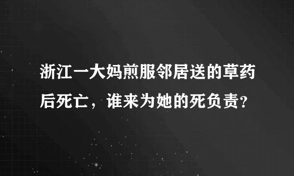 浙江一大妈煎服邻居送的草药后死亡，谁来为她的死负责？