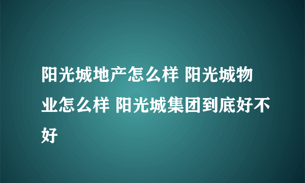 阳光城地产怎么样 阳光城物业怎么样 阳光城集团到底好不好