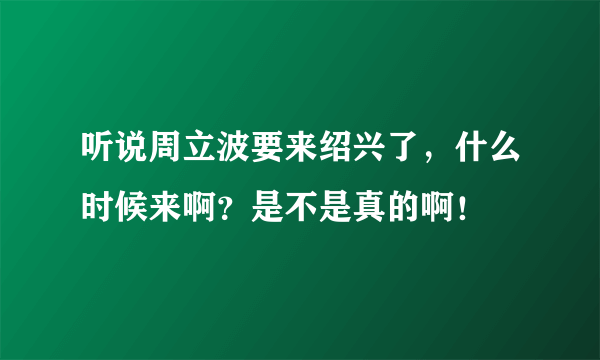 听说周立波要来绍兴了，什么时候来啊？是不是真的啊！