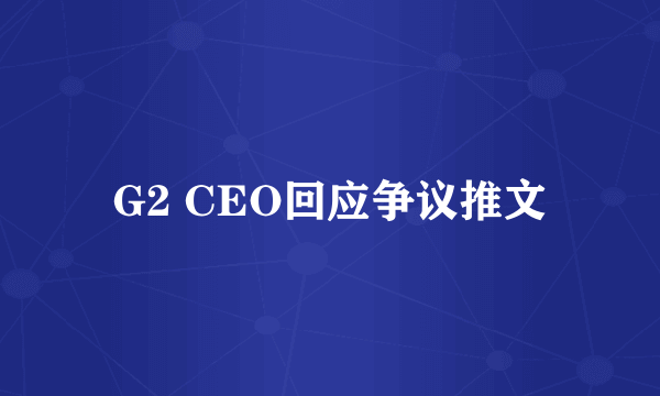 G2 CEO回应争议推文