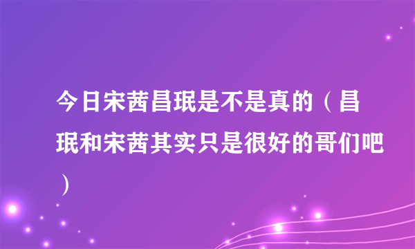 今日宋茜昌珉是不是真的（昌珉和宋茜其实只是很好的哥们吧）