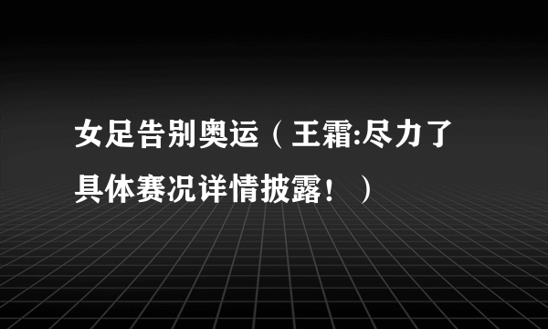 女足告别奥运（王霜:尽力了 具体赛况详情披露！）