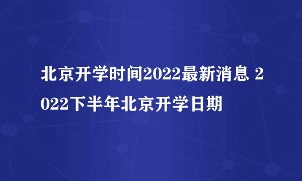 北京开学时间2022最新消息 2022下半年北京开学日期