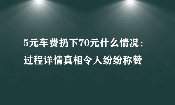 5元车费扔下70元什么情况：过程详情真相令人纷纷称赞