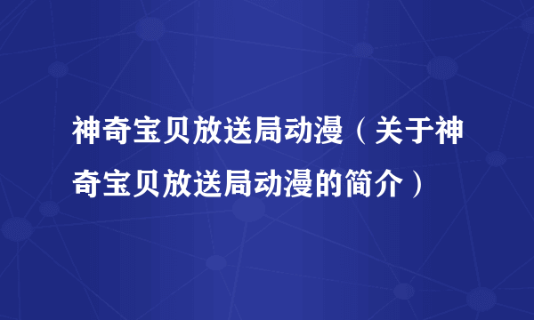 神奇宝贝放送局动漫（关于神奇宝贝放送局动漫的简介）