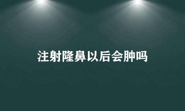 注射隆鼻以后会肿吗