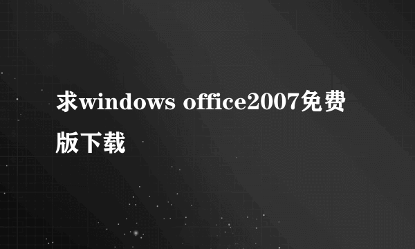 求windows office2007免费版下载