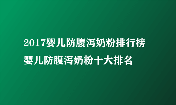 2017婴儿防腹泻奶粉排行榜 婴儿防腹泻奶粉十大排名