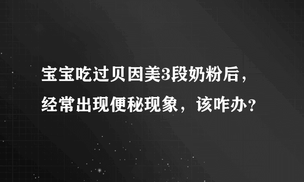 宝宝吃过贝因美3段奶粉后，经常出现便秘现象，该咋办？