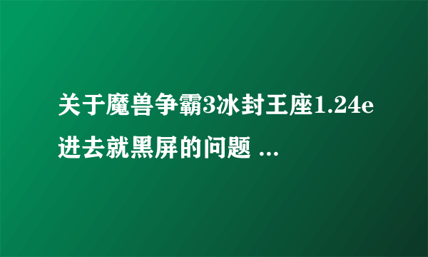 关于魔兽争霸3冰封王座1.24e进去就黑屏的问题 有声音 但是黑屏 显示器的灯也是灭的 网上大部分方法都试过