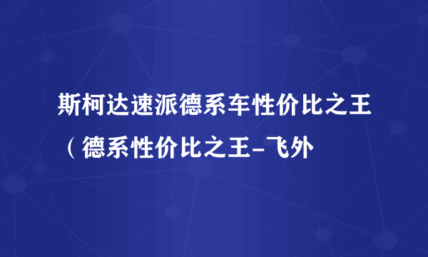 斯柯达速派德系车性价比之王（德系性价比之王-飞外