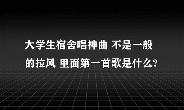 大学生宿舍唱神曲 不是一般的拉风 里面第一首歌是什么?