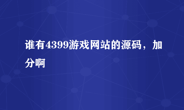 谁有4399游戏网站的源码，加分啊