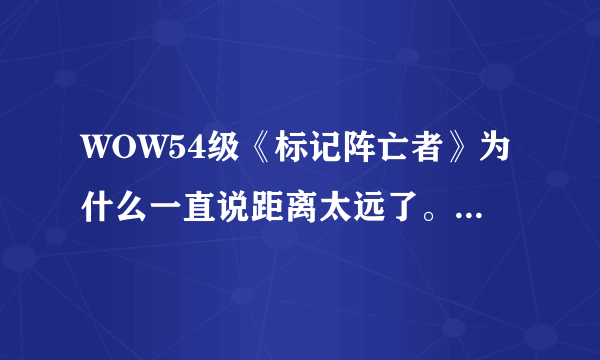 WOW54级《标记阵亡者》为什么一直说距离太远了。我选定了目标而且也站在旁边求。求高手解答。