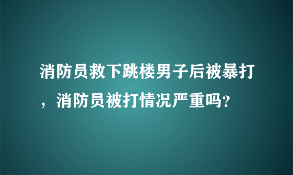 消防员救下跳楼男子后被暴打，消防员被打情况严重吗？