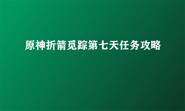 原神折箭觅踪第七天任务攻略