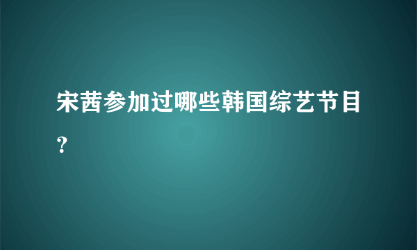 宋茜参加过哪些韩国综艺节目？