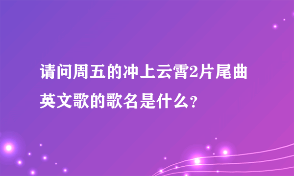 请问周五的冲上云霄2片尾曲英文歌的歌名是什么？