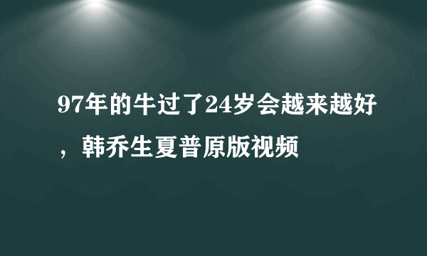 97年的牛过了24岁会越来越好，韩乔生夏普原版视频