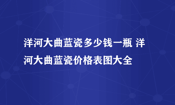 洋河大曲蓝瓷多少钱一瓶 洋河大曲蓝瓷价格表图大全